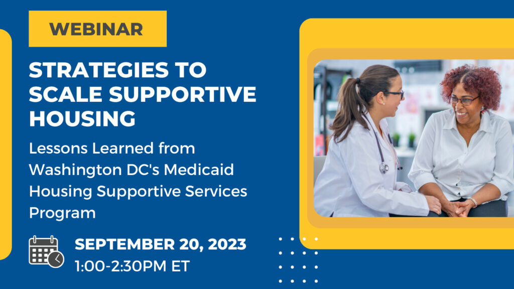 Webinar: Strategies to Scale Supportive Housing. The webinar is September 20, 2023 from 1-2:30PM ET. IT will include lessons learned from DC's Medicaid program.